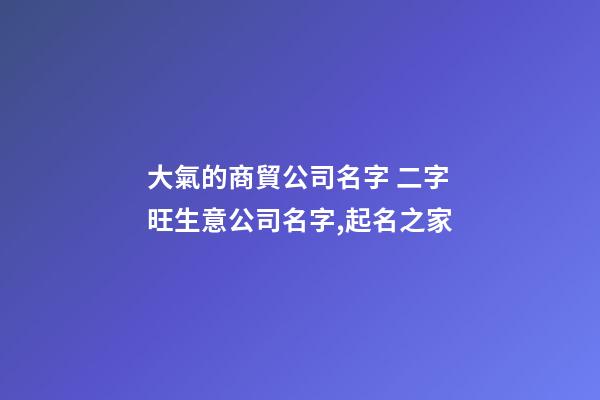 大氣的商貿公司名字 二字旺生意公司名字,起名之家